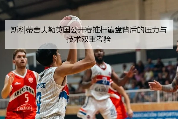 斯科蒂舍夫勒英国公开赛推杆崩盘背后的压力与技术双重考验